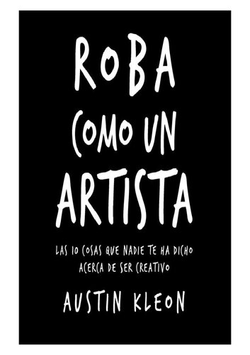 Roba como un artista : las 10 cosas que nadie te ha dicho acerca de ser creativo