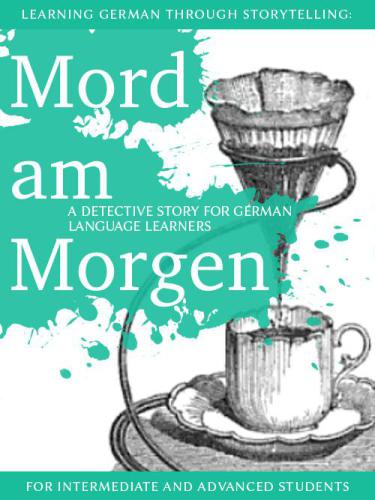 Learning German through Storytelling: Mord Am Morgen: a detective story for German language learners (for intermediate and advanced students)