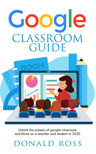 GOOGLE CLASSROOM GUIDE: Unlock the Powers of Google Classroom and Thrive as a Teacher and Student in 2020