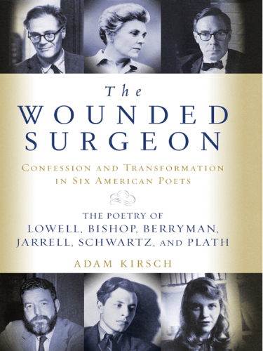 The wounded surgeon: confession and transformation in six American poets: Robert Lowell, Elizabeth Bishop, John Berryman, Randall Jarrell, Delmore Schwartz, Sylvia Plath