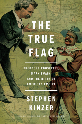 The true flag Theodore Roosevelt, Mark Twain, and the birth of American empire