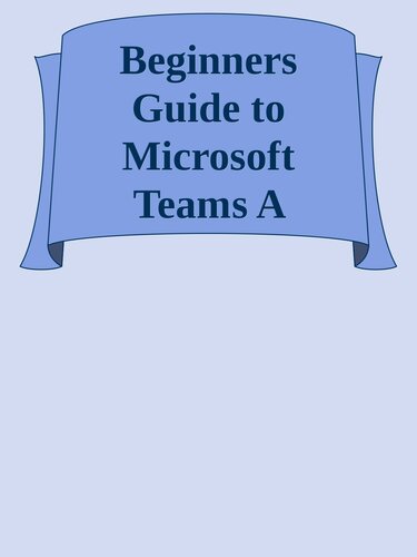 Beginners Guide to Microsoft Teams A Practical Guide to Enhancing Enterprise Collaboration, Coordination and Communication nodrm