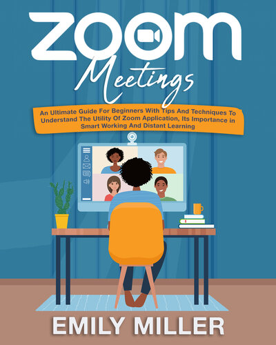 Zoom Meetings: An Ultimate Guide for Beginners With Tips and Techniques to Understand the Utility of Zoom Application, its Importance in Smart Working and Distant Learning