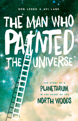 The man who painted the universe the story of a planetarium in the heart of the north woods