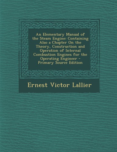 An Elementary Manual of the Steam Engine: Containing Also a Chapter on the Theory, Construction and Operation of Internal Combustion Engines for the O