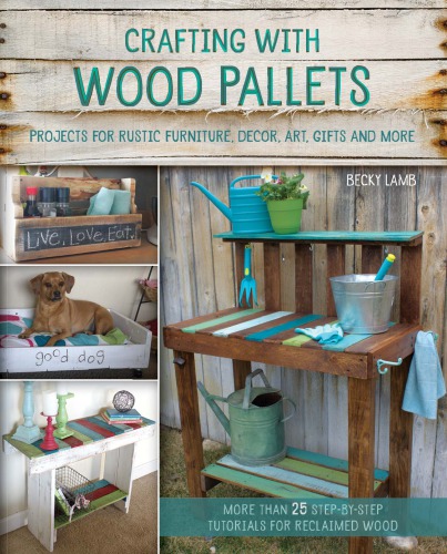 Crafting with wood pallets: projects for rustic furniture, decor, art, gifts and more