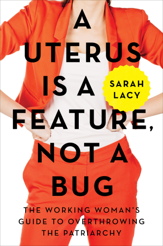 A Uterus Is a Feature, Not a Bug: the Working Woman's Guide to Overthrowing the Patriarchy