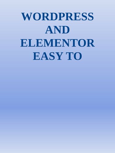 WORDPRESS AND ELEMENTOR EASY TO FOLLOW GUIDE A beginners Step by Step Guide to Building a WordPress Website with Elementor from Scratch nodrm