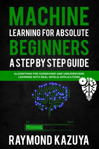 Machine Learning For Absolute Beginners a Step by Step guide Algorithms For Supervised and Unsupervised Learning With Real World Applications