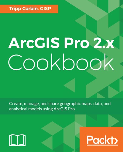 ArcGIS Pro 2.x cookbook: create, manage, and share geographic maps, data, and analytical models using ArcGIS Pro