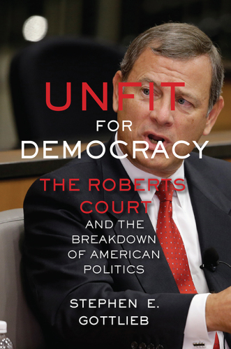 Unfit for democracy the Roberts court and the breakdown of American politics