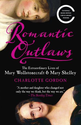 Romantic Outlaws: The Extraordinary Lives of Mary Wollstonecraft and Her Daughter Mary Shelley