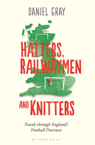 Hatters, Railwaymen and Knitters: Travels Through Englands Football Provinces