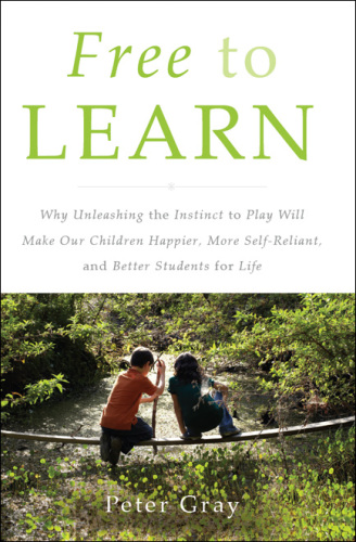 Free to learn: why unleashing the instinct to play will make our children happier, more self-reliant, and better students for life
