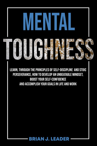 MENTAL TOUGHNESS: Learn, Through The Principles Of Self-Discipline And Stoic Perseverance, How To Develop An Unbeatable Mindset, Boost Your Self-Confidence And Accomplish Your Goals In Life And Work