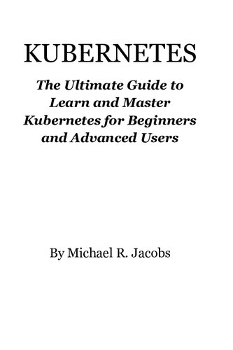 Kubernetes: The Ultimate Guide to Learn and Master Kubernetes for Beginners and Advanced Users