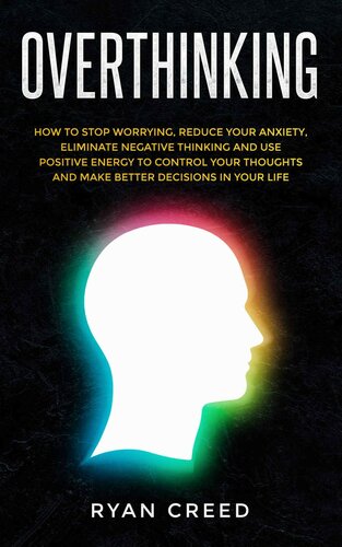 Overthinking: How to Stop Worrying, Reduce Your Anxiety, Eliminate Negative Thinking and Use Positive Energy To Control Your Thoughts and Make Better Decisions in Your Life