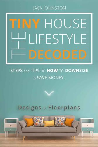 The Tiny House Lifestyle Decoded: Steps and Tips on How to Downsize and Save money. Designs&Floorplans