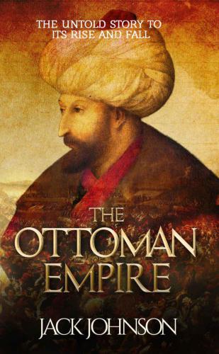 The Ottoman Empire: The Untold Story to Its Rise and Fall