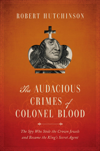 The audacious crimes of Colonel Blood: the spy who stole the crown jewels and became the king's secret agent