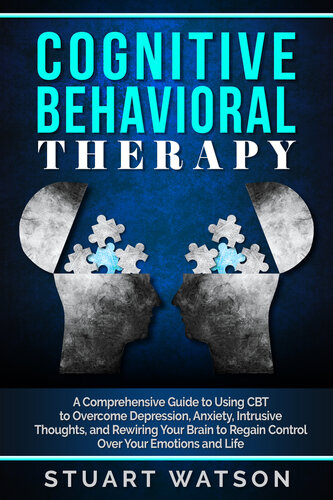 Cognitive Behavioral Therapy: A Comprehensive Guide to Using CBT to Overcome Depression, Anxiety, Intrusive Thoughts, and Rewiring Your Brain to Regain Control Over Your Emotions and Life