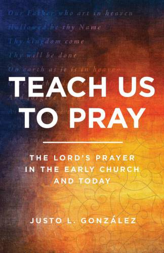 Teach Us to Pray: The Lord’s Prayer in the Early Church and Today