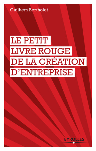 Le petit livre rouge de la création d'entreprise: les quelques leçons que mes cinq créations d'entreprises (dont deux échecs et demi) m'ont apprises!