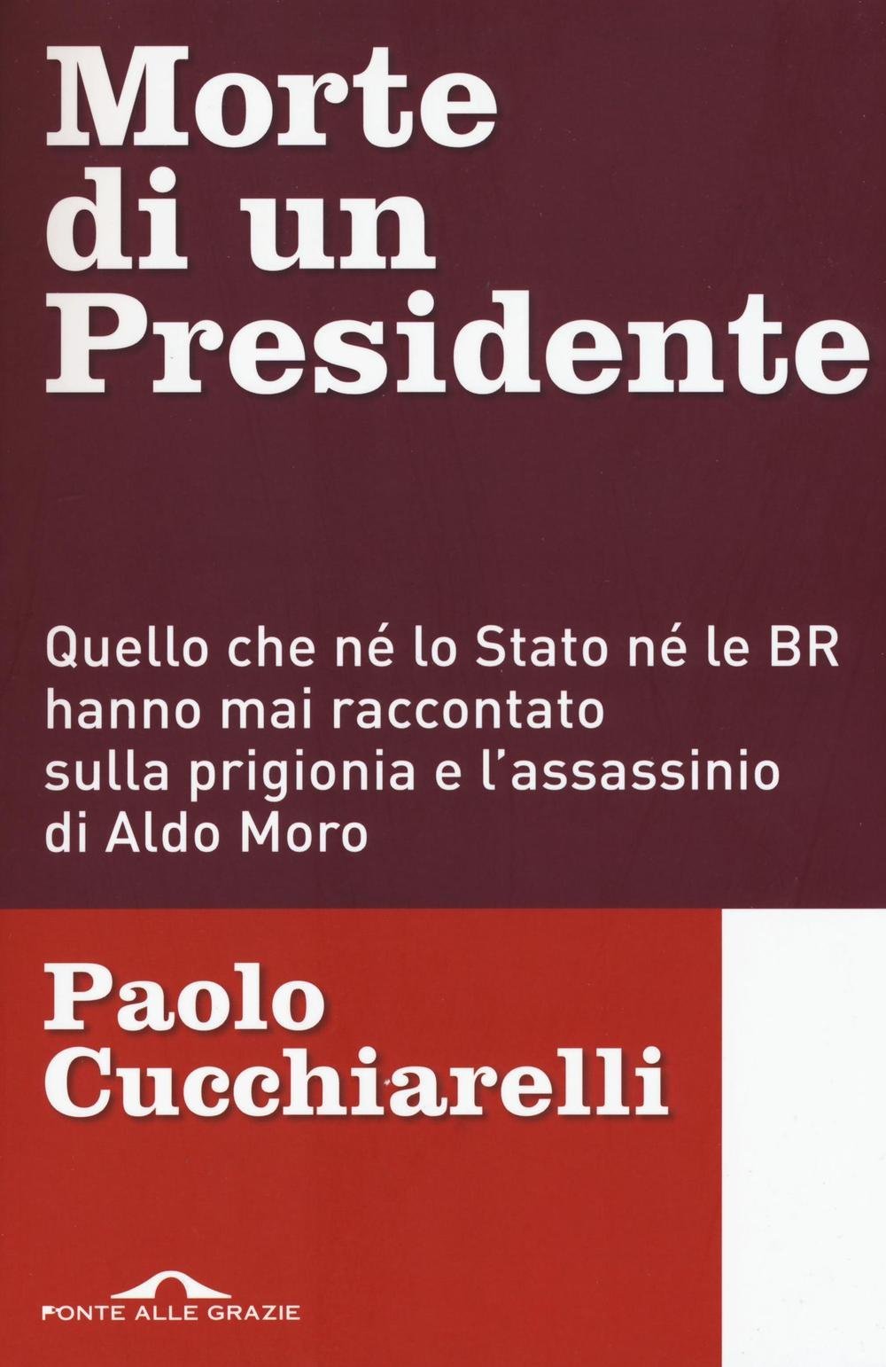 Morte di un presidente. Quello che né lo Stato né le BR hanno mai raccontato sulla prigionia e l'assassinio di Aldo Moro