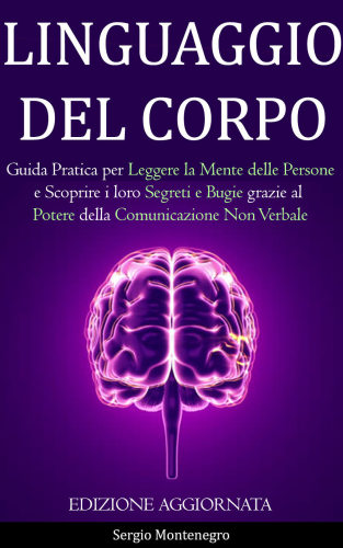 LINGUAGGIO DEL CORPO: Guida Pratica per Leggere la Mente delle Persone e Scoprire i loro Segreti e Bugie grazie al Potere della Comunicazione non Verbale