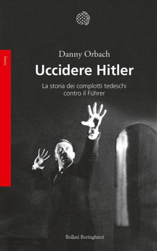 Uccidere Hitler: La storia dei complotti tedeschi contro il Führer