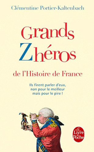 Grands zhéros de l'histoire de France: ils firent parler d'eux, non pour le meilleur mais pour le pire!