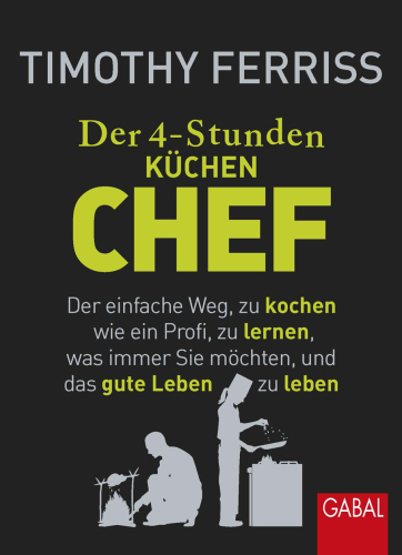 Der 4-Stunden- (Küchen- )Chef Der einfache Weg, zu kochen wie ein Profi, zu lernen, was immer Sie möchten, und das gute Leben zu leben