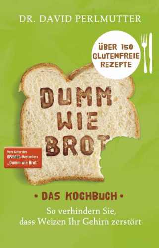 Dumm wie Brot - Das Kochbuch So verhindern Sie, dass Weizen Ihr Gehirn zerstört - Über 150 glutenfreie Rezepte