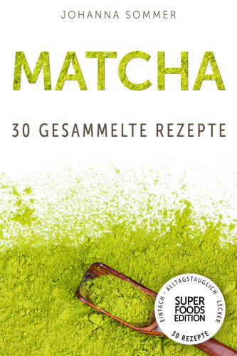 Matcha: 30 gesammelte Superfood Rezepte für jeden Tag und jede Küche