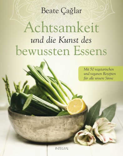 Achtsamkeit und die Kunst des bewussten Essens Mit vegetarischen und veganen Rezepten für alle unsere Sinne - Mit einem Vorwort von Nele Neuhaus