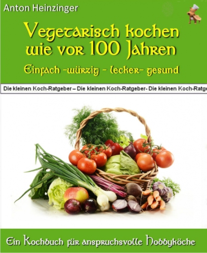 Vegetarisch kochen wie vor 100 Jahren - einfach - würzig - lecker - gesund Rezepte für fleischlose Gerichte aus der 'Guten alten Zeit' - Ein Kochbuch aus der Reihe 'Die kleinen Koch-Ratgeber