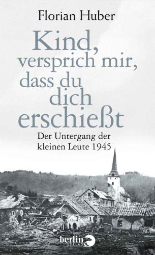 Kind, versprich mir, dass du dich erschießt: Der Untergang der kleinen Leute 1945