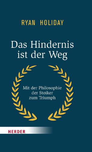 Das Hindernis ist der Weg: Mit der Philosophie der Stoiker zum Triumph