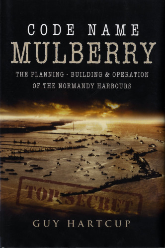 CODE NAME MULBERRY: The planning Building and Operation of the Normandy Harbours