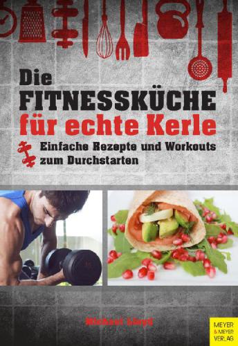 Die Fitnessküche für echte Kerle Einfache Rezepte und Workouts zum Durchstarten