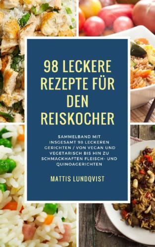 98 leckere Rezepte für den Reiskocher: Sammelband mit insgesamt 98 leckeren Gerichten Von vegan und vegetarisch bis hin zu schmackhaften Fleisch- und Quinoagerichten
