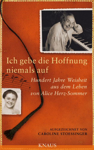 Ich gebe die Hoffnung niemals auf Hundert Jahre Weisheit aus dem Leben von Alice Herz-Sommer