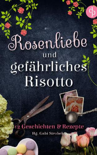 Rosenliebe und gefährliches Risotto 12 Geschichten und Rezepte (Liebe, Krimi)