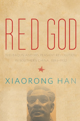 Red god: Wei Baqun and his peasant revolution in southern China, 1894-1932