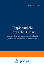 Pippin und die Römische Kirche: Kritische Untersuchungen zum Fränkisch-Päpstlichen Bunde im VIII. Jahrhundert