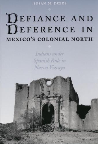 Defiance and Deference in Mexico's Colonial North: Indians under Spanish Rule in Nueva Vizcaya