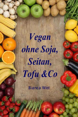 Vegan ohne Soja, Seitan, Tofu & Co...: pflanzliche Küche ganz natürlich, 140 Rezepte zum Kochen und Backen