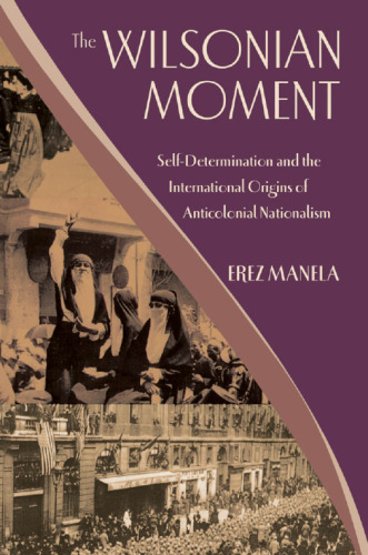 The Wilsonian Moment: Self-Determination and the International Origins of Anticolonial Nationalism