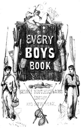 Every Boy's Book: A Complete Encyclopædia of Sports and Amusements. Edited by E. Routledge. With ... Illustrations