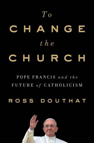 TO CHANGE THE CHURCH: pope francis and the future of catholicism
